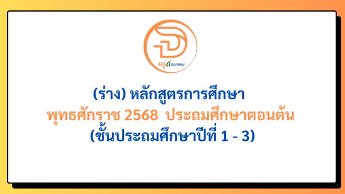 (ร่าง) หลักสูตรการศึกษา พุทธศักราช 2568 ประถมศึกษาตอนต้น (ชั้นประถมศึกษาปีที่ 1 - 3)